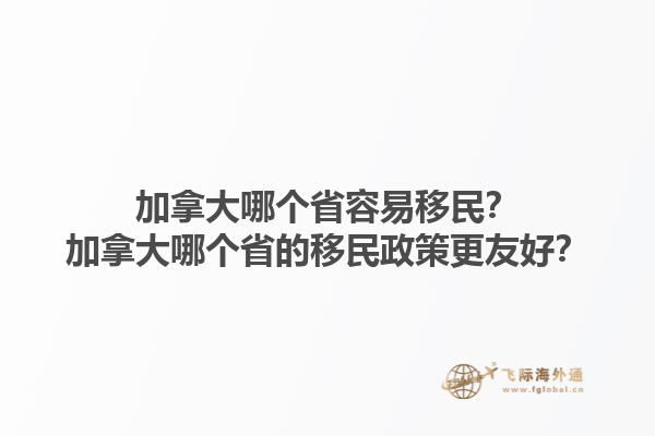 加拿大哪個省容易移民？加拿大哪個省的移民政策更友好？1.jpg