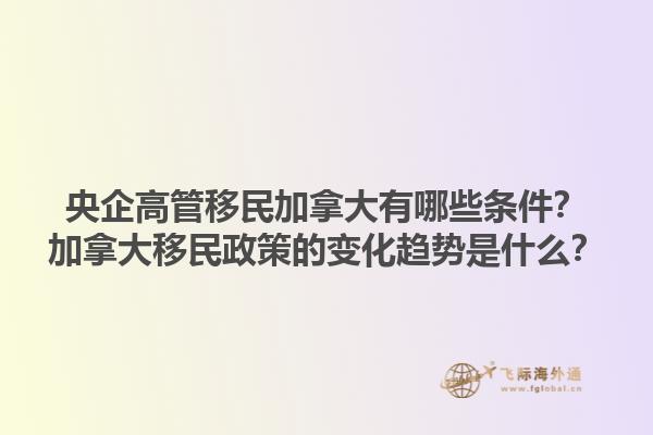 央企高管移民加拿大有哪些條件？加拿大移民政策的變化趨勢(shì)是什么？1.jpg