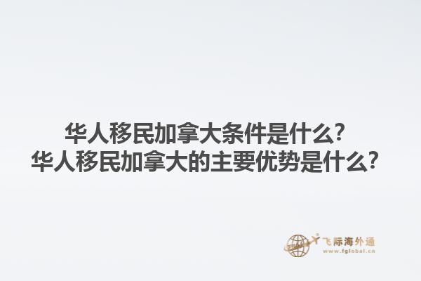 華人移民加拿大條件是什么？華人移民加拿大的主要優(yōu)勢是什么？1.jpg