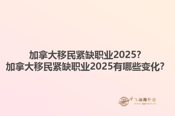加拿大移民緊缺職業(yè)2025？加拿大移民緊缺職業(yè)2025有哪些變化？1.jpg