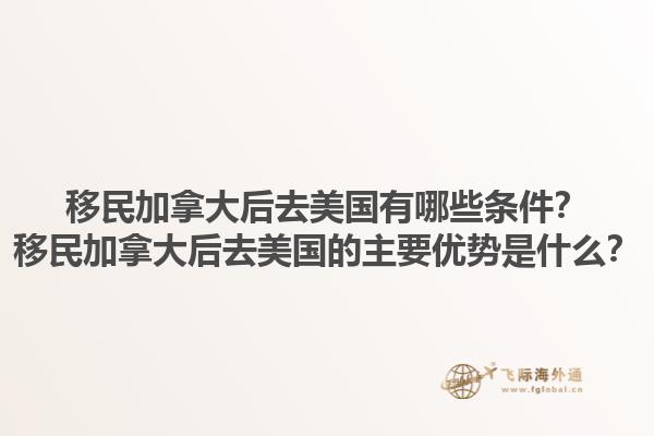 移民加拿大后去美國有哪些條件？移民加拿大后去美國的主要優(yōu)勢是什么？1.jpg