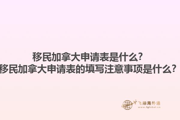 移民加拿大申請表是什么？移民加拿大申請表的填寫注意事項是什么？1.jpg