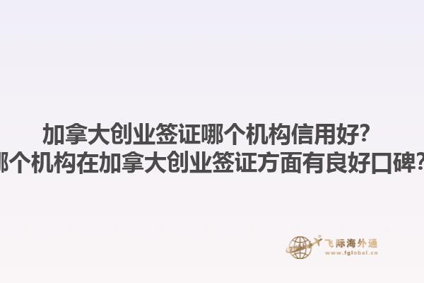 加拿大創(chuàng)業(yè)簽證哪個(gè)機(jī)構(gòu)信用好？哪個(gè)機(jī)構(gòu)在加拿大創(chuàng)業(yè)簽證方面有良好口碑？1.jpg