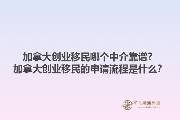 加拿大創(chuàng)業(yè)移民哪個中介靠譜？加拿大創(chuàng)業(yè)移民的申請流程是什么？1.jpg