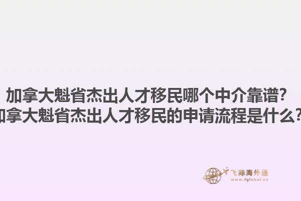 加拿大魁省杰出人才移民哪個(gè)中介靠譜？加拿大魁省杰出人才移民的申請流程是什么？1.jpg