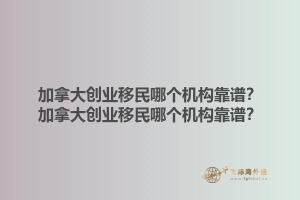 加拿大創(chuàng)業(yè)移民哪個(gè)機(jī)構(gòu)靠譜？加拿大創(chuàng)業(yè)移民哪個(gè)機(jī)構(gòu)靠譜？1.jpg