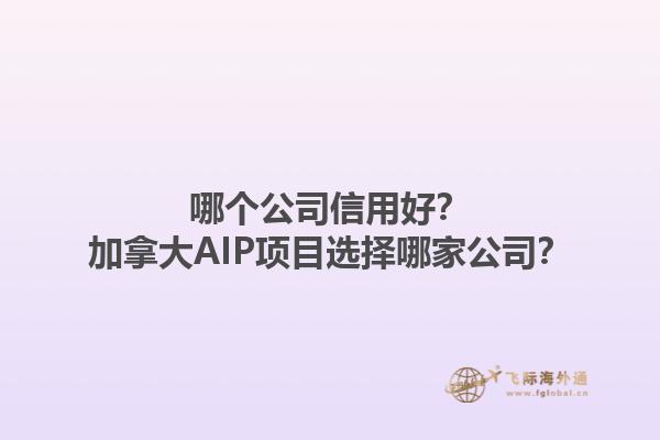 哪個公司信用好？加拿大AIP項(xiàng)目選擇哪家公司？1.jpg