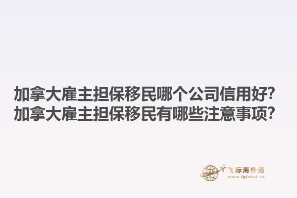 加拿大雇主擔保移民哪個公司信用好？加拿大雇主擔保移民有哪些注意事項？1.jpg