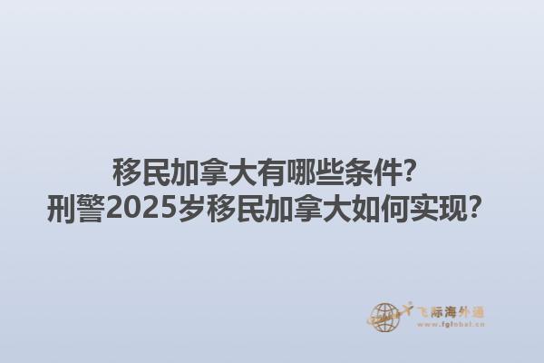 移民加拿大有哪些條件？刑警2025歲移民加拿大如何實現(xiàn)？1.jpg
