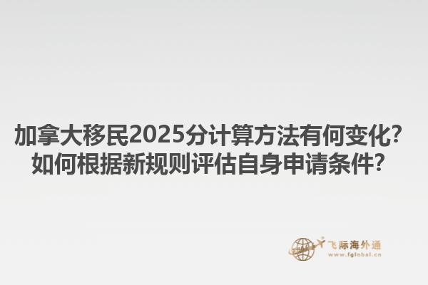 加拿大移民2025分計(jì)算方法有何變化？如何根據(jù)新規(guī)則評估自身申請條件？1.jpg