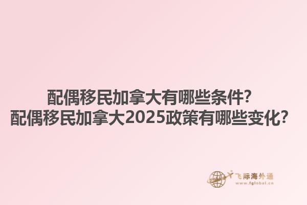 配偶移民加拿大有哪些條件？配偶移民加拿大2025政策有哪些變化？1.jpg