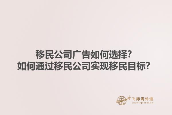移民公司廣告如何選擇？如何通過移民公司實現(xiàn)移民目標(biāo)？1.jpg
