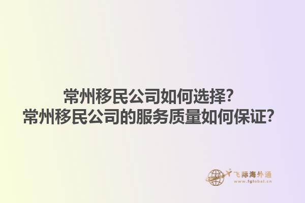 常州移民公司如何選擇？常州移民公司的服務(wù)質(zhì)量如何保證？1.jpg