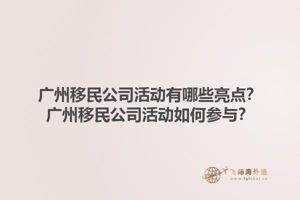 廣州移民公司活動(dòng)有哪些亮點(diǎn)？廣州移民公司活動(dòng)如何參與？1.jpg