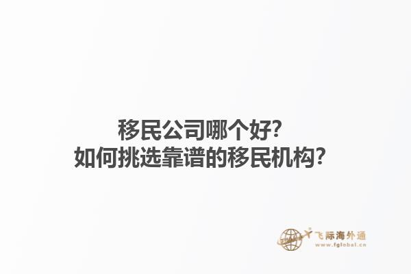 移民公司哪個(gè)好？如何挑選靠譜的移民機(jī)構(gòu)？1.jpg