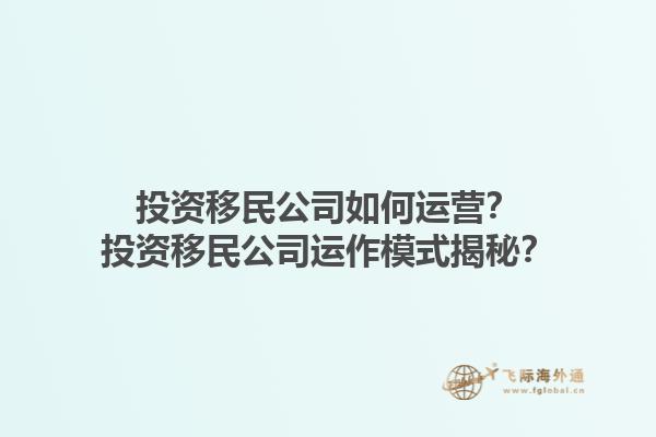 投資移民公司如何運(yùn)營(yíng)？投資移民公司運(yùn)作模式揭秘？1.jpg