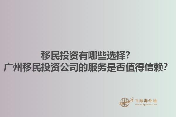 移民投資有哪些選擇？廣州移民投資公司的服務(wù)是否值得信賴(lài)？1.jpg
