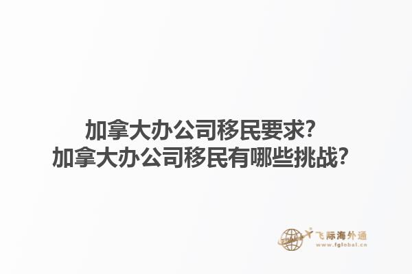 加拿大辦公司移民要求？加拿大辦公司移民有哪些挑戰(zhàn)？1.jpg