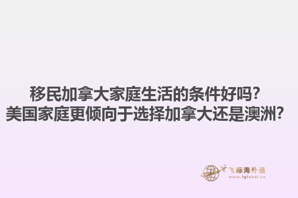 移民加拿大家庭生活的條件好嗎？美國家庭更傾向于選擇加拿大還是澳洲？1.jpg