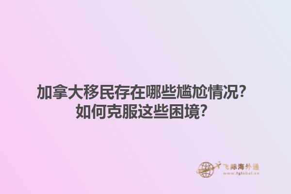 加拿大移民存在哪些尷尬情況？如何克服這些困境？1.jpg
