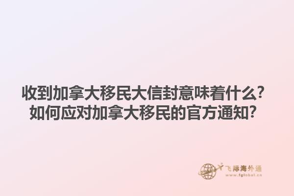收到加拿大移民大信封意味著什么？如何應(yīng)對加拿大移民的官方通知？1.jpg