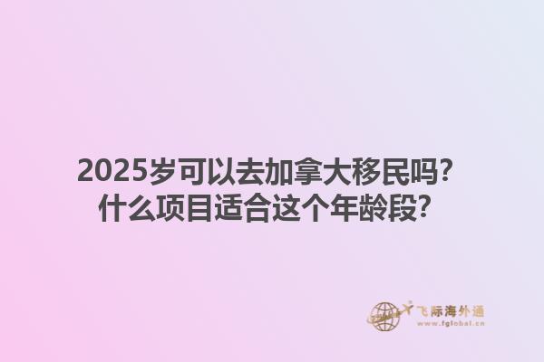 2025歲可以去加拿大移民嗎？什么項目適合這個年齡段？1.jpg