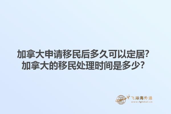 加拿大申請移民后多久可以定居？加拿大的移民處理時間是多少？1.jpg