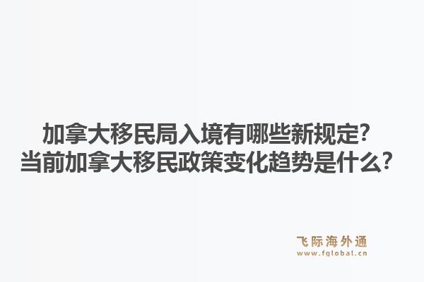 加拿大移民局入境有哪些新規(guī)定？當(dāng)前加拿大移民政策變化趨勢(shì)是什么？1.jpg
