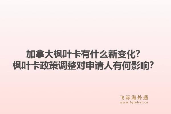 加拿大楓葉卡有什么新變化？楓葉卡政策調(diào)整對申請人有何影響？1.jpg