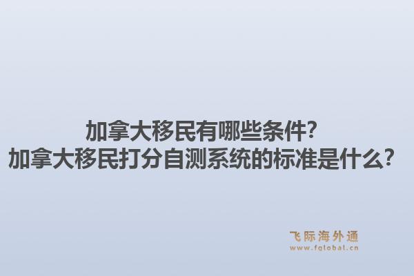 加拿大移民有哪些條件？加拿大移民打分自測(cè)系統(tǒng)的標(biāo)準(zhǔn)是什么？1.jpg