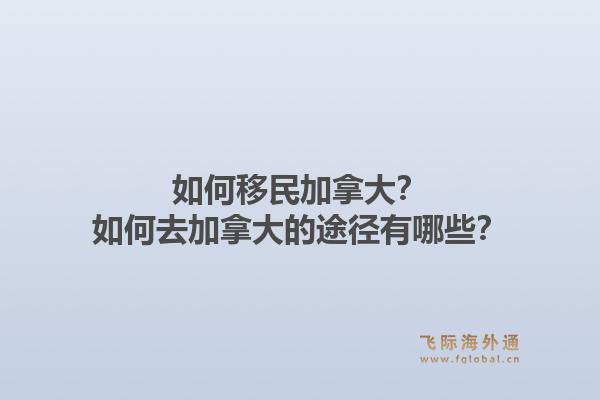 如何移民加拿大？如何去加拿大的途徑有哪些？1.jpg