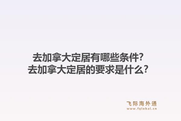 去加拿大定居有哪些條件？去加拿大定居的要求是什么？1.jpg