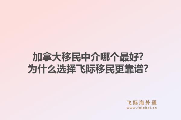 加拿大移民中介哪個最好？為什么選擇飛際移民更靠譜？1.jpg