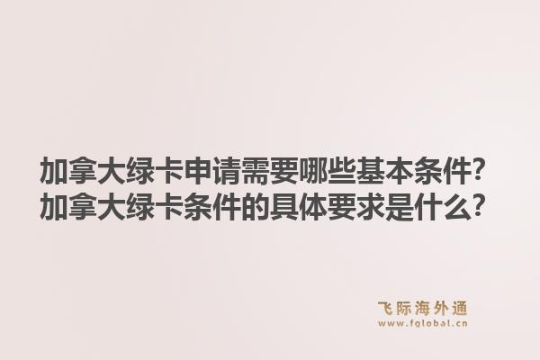 加拿大綠卡申請需要哪些基本條件？加拿大綠卡條件的具體要求是什么？1.jpg