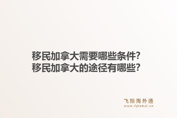 移民加拿大需要哪些條件？移民加拿大的途徑有哪些？1.jpg
