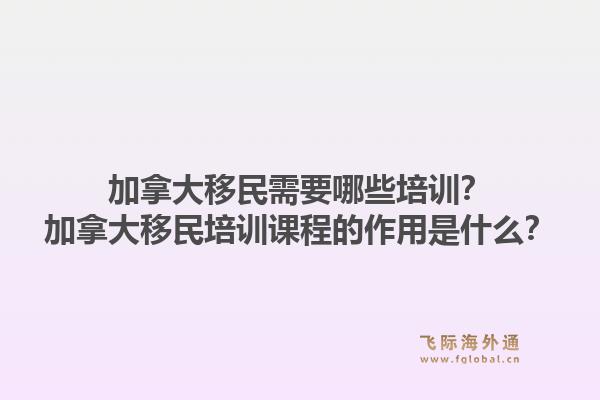 加拿大移民需要哪些培訓？加拿大移民培訓課程的作用是什么？1.jpg