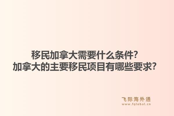 移民加拿大需要什么條件？加拿大的主要移民項(xiàng)目有哪些要求？1.jpg