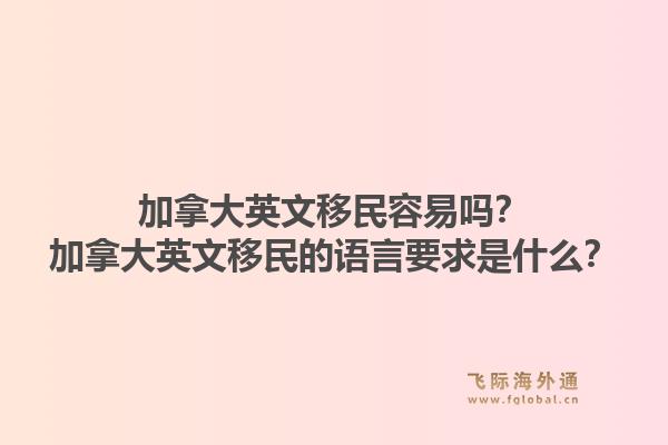 加拿大英文移民容易嗎？加拿大英文移民的語言要求是什么？1.jpg