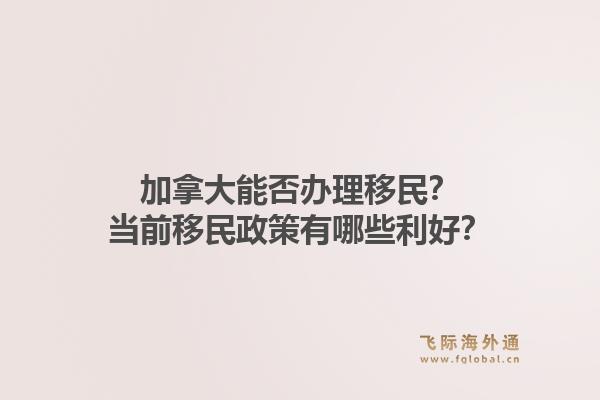 加拿大能否辦理移民？當(dāng)前移民政策有哪些利好？1.jpg