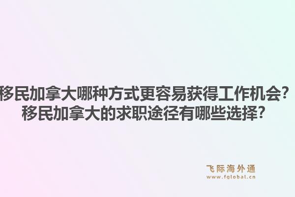 移民加拿大哪種方式更容易獲得工作機(jī)會？移民加拿大的求職途徑有哪些選擇？1.jpg