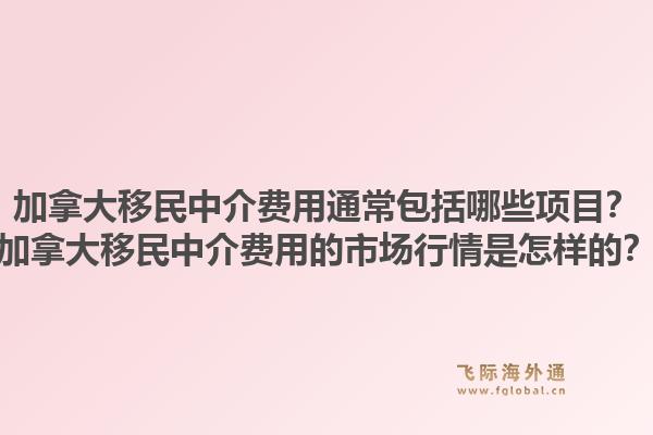 加拿大移民中介費用通常包括哪些項目？加拿大移民中介費用的市場行情是怎樣的？1.jpg