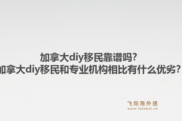 加拿大diy移民靠譜嗎？加拿大diy移民和專業(yè)機(jī)構(gòu)相比有什么優(yōu)劣？1.jpg