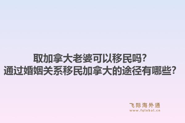 取加拿大老婆可以移民嗎？通過婚姻關(guān)系移民加拿大的途徑有哪些？1.jpg