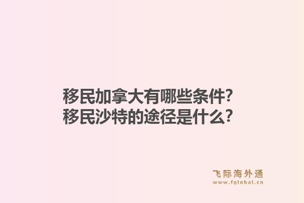 移民加拿大有哪些條件？移民沙特的途徑是什么？1.jpg