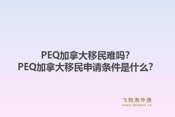 PEQ加拿大移民難嗎？PEQ加拿大移民申請(qǐng)條件是什么？1.jpg