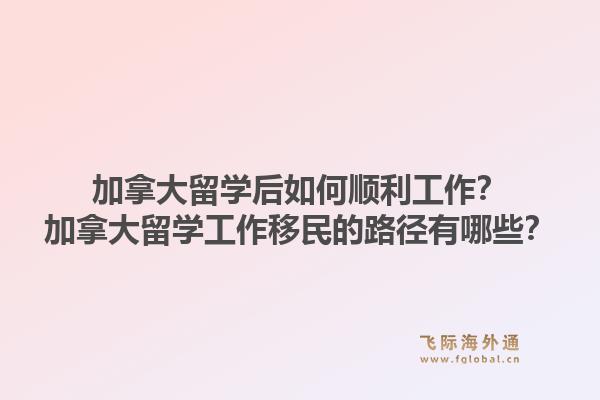 加拿大留學(xué)后如何順利工作？加拿大留學(xué)工作移民的路徑有哪些？1.jpg