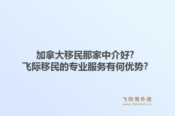 加拿大移民那家中介好？飛際移民的專業(yè)服務(wù)有何優(yōu)勢(shì)？1.jpg