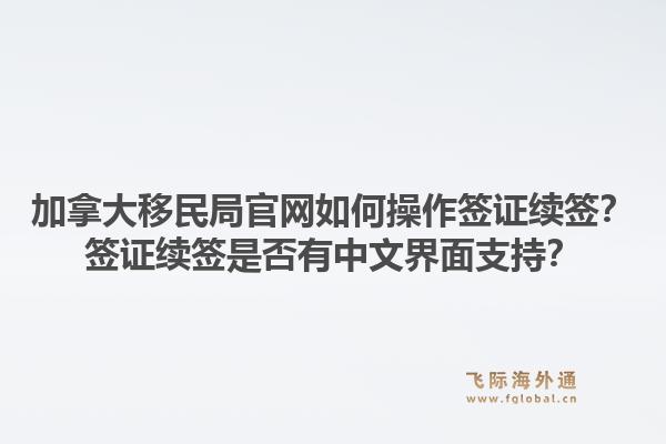 加拿大移民局官網(wǎng)如何操作簽證續(xù)簽？簽證續(xù)簽是否有中文界面支持？1.jpg