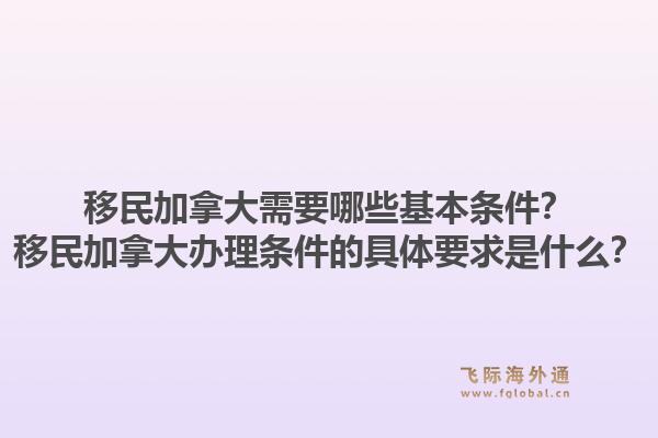 移民加拿大需要哪些基本條件？移民加拿大辦理?xiàng)l件的具體要求是什么？1.jpg