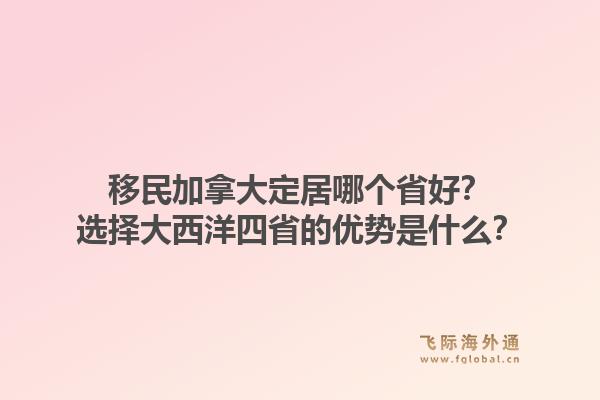 移民加拿大定居哪個(gè)省好？選擇大西洋四省的優(yōu)勢(shì)是什么？1.jpg